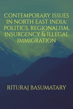 CONTEMPORARY ISSUES IN NORTH EAST INDIA: POLITICS, INSURGENCY, REGIONALISM & ILLEGAL IMMIGRATION