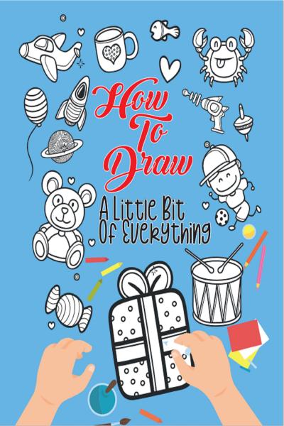 How to Draw A Little Bit of Everything: A Fun Drawing Book for Kids